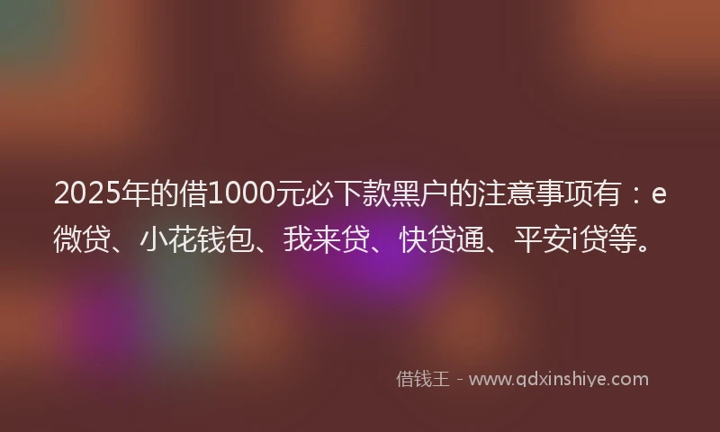 2025年的借1000元必下款黑户的注意事项有：e微贷、小花钱包、我来贷、快贷通、平安i贷等。