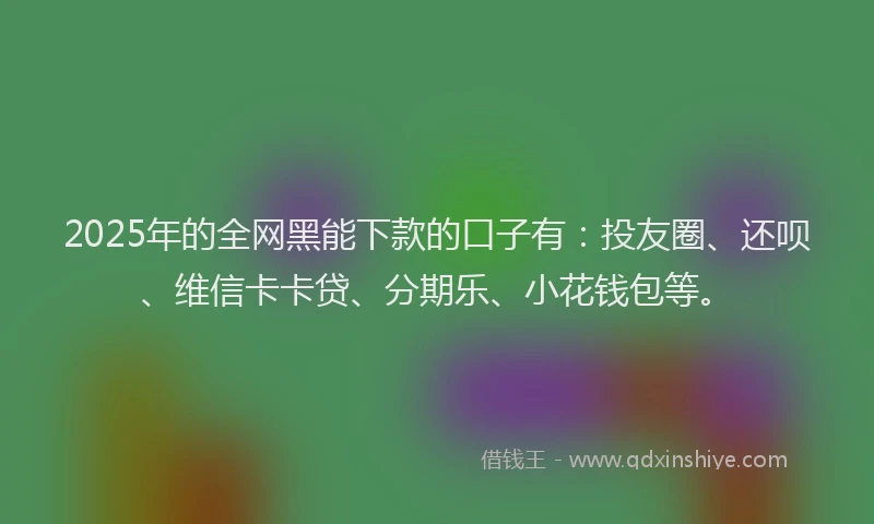 2025年的全网黑能下款的口子有：投友圈、还呗、维信卡卡贷、分期乐、小花钱包等。