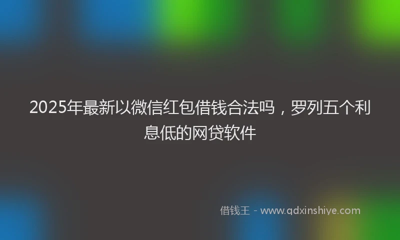2025年最新以微信红包借钱合法吗，罗列五个利息低的网贷软件