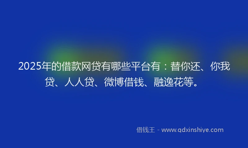 2025年的借款网贷有哪些平台有：替你还、你我贷、人人贷、微博借钱、融逸花等。