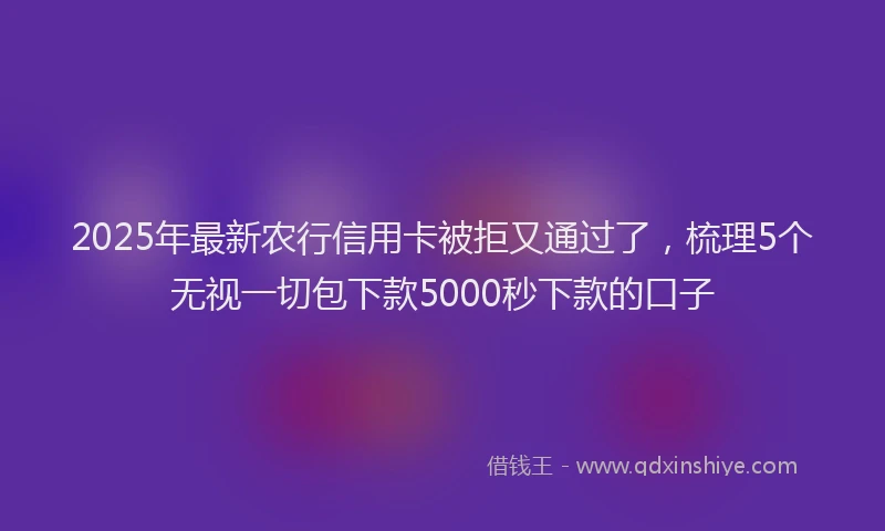 2025年最新农行信用卡被拒又通过了，梳理5个无视一切包下款5000秒下款的口子