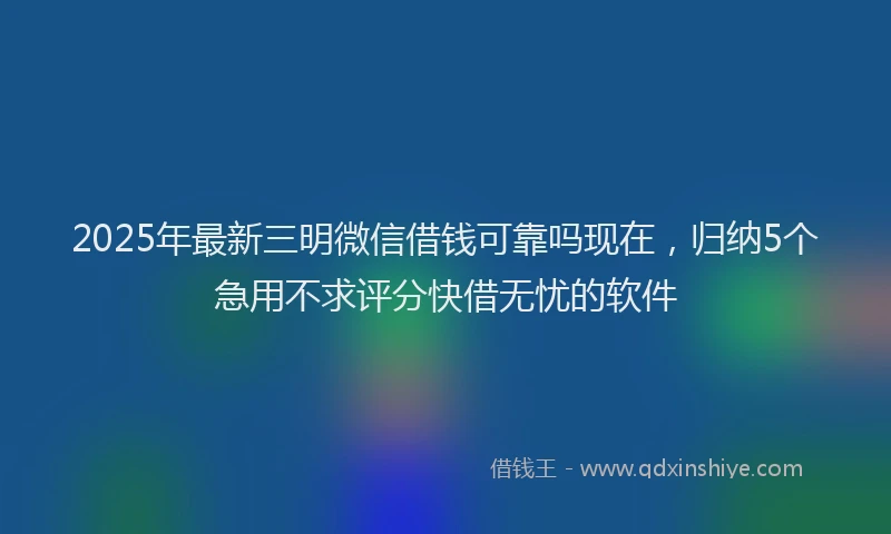 2025年最新三明微信借钱可靠吗现在，归纳5个急用不求评分快借无忧的软件