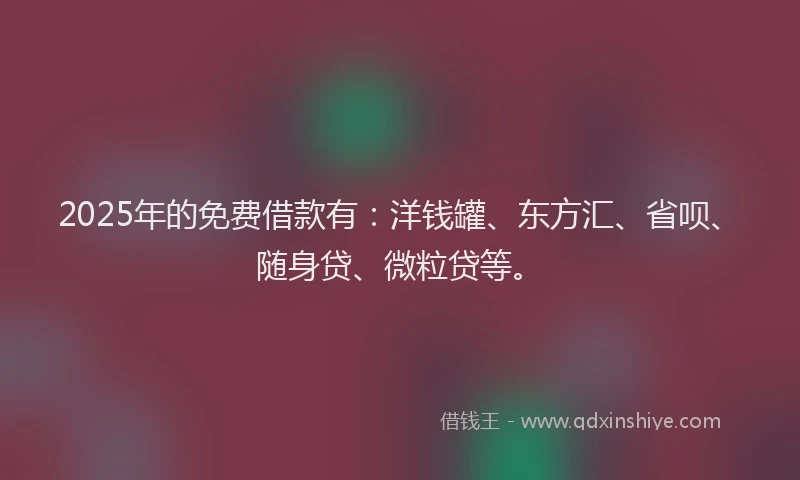 2025年的免费借款有：洋钱罐、东方汇、省呗、随身贷、微粒贷等。