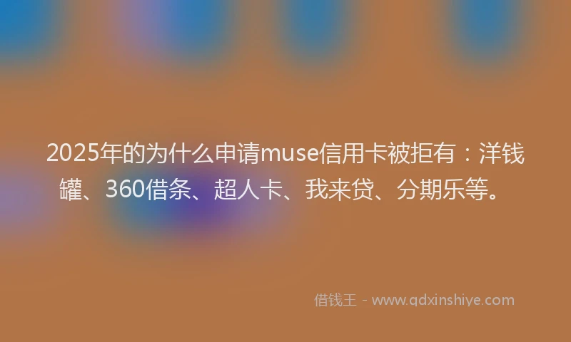 2025年的为什么申请muse信用卡被拒有：洋钱罐、360借条、超人卡、我来贷、分期乐等。
