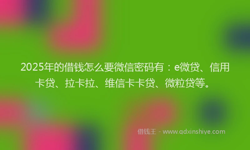 2025年的借钱怎么要微信密码有：e微贷、信用卡贷、拉卡拉、维信卡卡贷、微粒贷等。