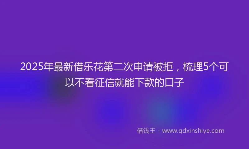 2025年最新借乐花第二次申请被拒，梳理5个可以不看征信就能下款的口子
