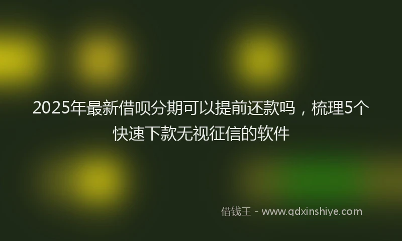 2025年最新借呗分期可以提前还款吗，梳理5个快速下款无视征信的软件