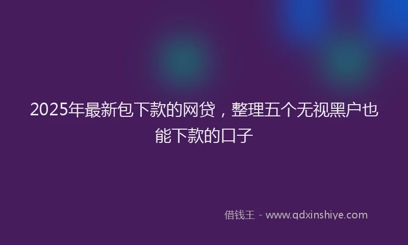 2025年最新包下款的网贷，整理五个无视黑户也能下款的口子