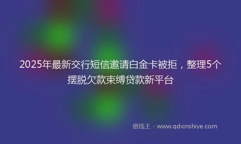 2025年最新交行短信邀请白金卡被拒，整理5个摆脱欠款束缚贷款新平台