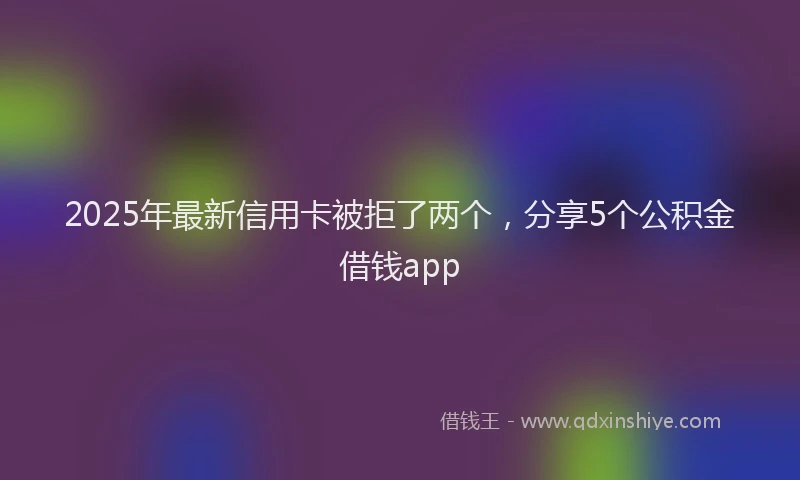 2025年最新信用卡被拒了两个，分享5个公积金借钱app