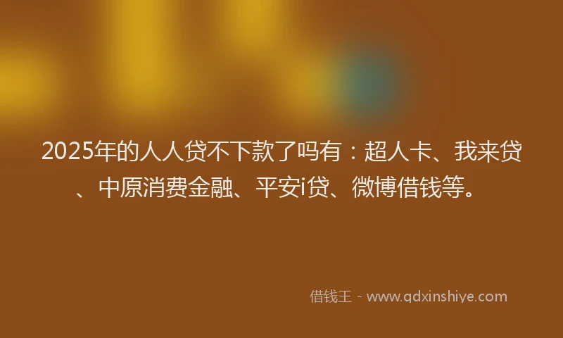 2025年的人人贷不下款了吗有：超人卡、我来贷、中原消费金融、平安i贷、微博借钱等。