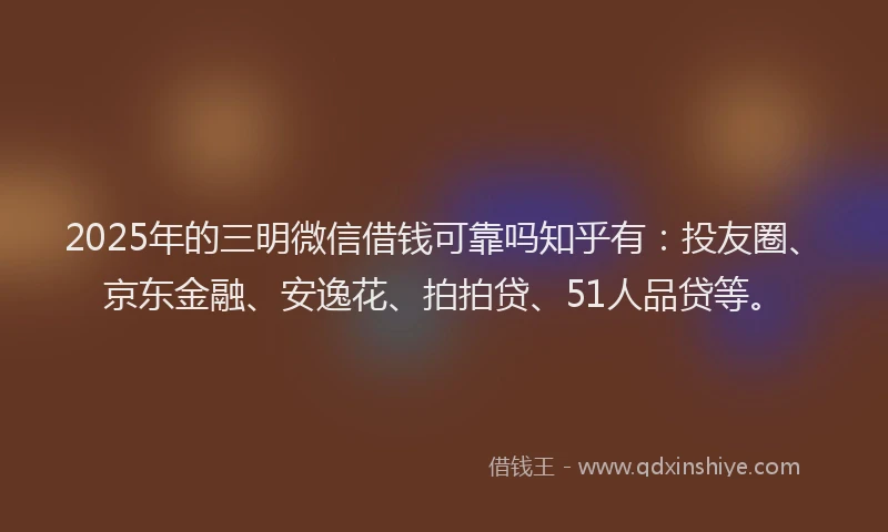 2025年的三明微信借钱可靠吗知乎有：投友圈、京东金融、安逸花、拍拍贷、51人品贷等。
