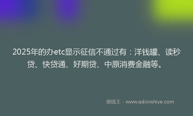 2025年的办etc显示征信不通过有：洋钱罐、读秒贷、快贷通、好期贷、中原消费金融等。
