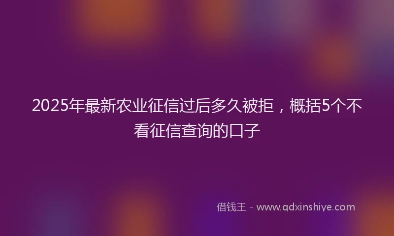 2025年最新农业征信过后多久被拒，概括5个不看征信查询的口子
