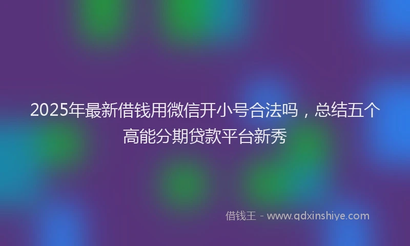 2025年最新借钱用微信开小号合法吗，总结五个高能分期贷款平台新秀