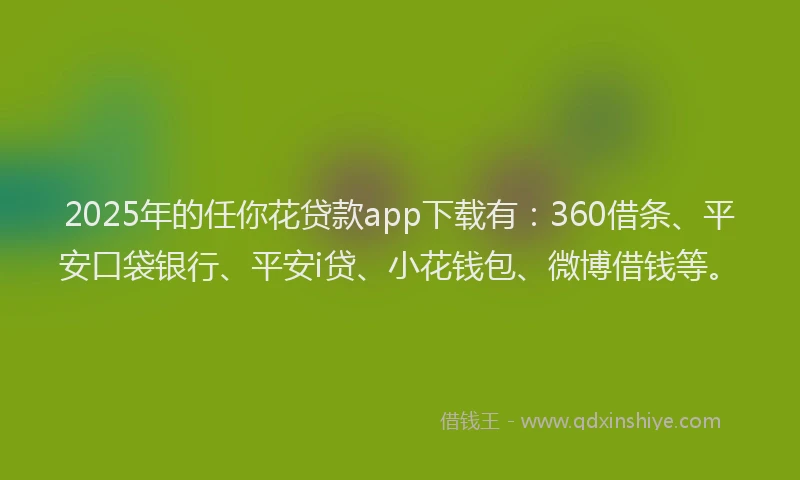 2025年的任你花贷款app下载有：360借条、平安口袋银行、平安i贷、小花钱包、微博借钱等。