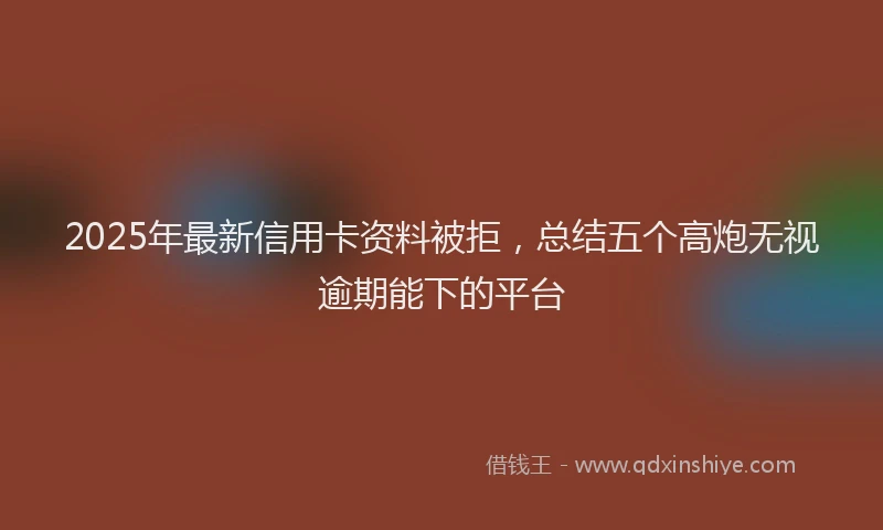 2025年最新信用卡资料被拒，总结五个高炮无视逾期能下的平台