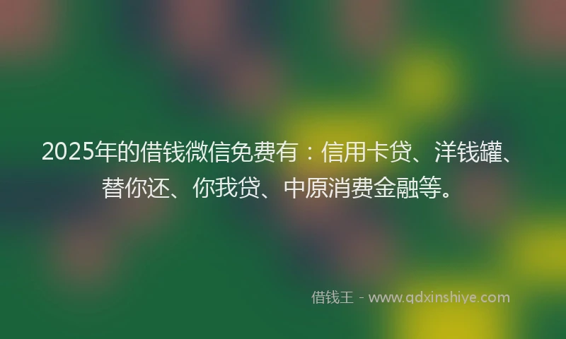 2025年的借钱微信免费有：信用卡贷、洋钱罐、替你还、你我贷、中原消费金融等。