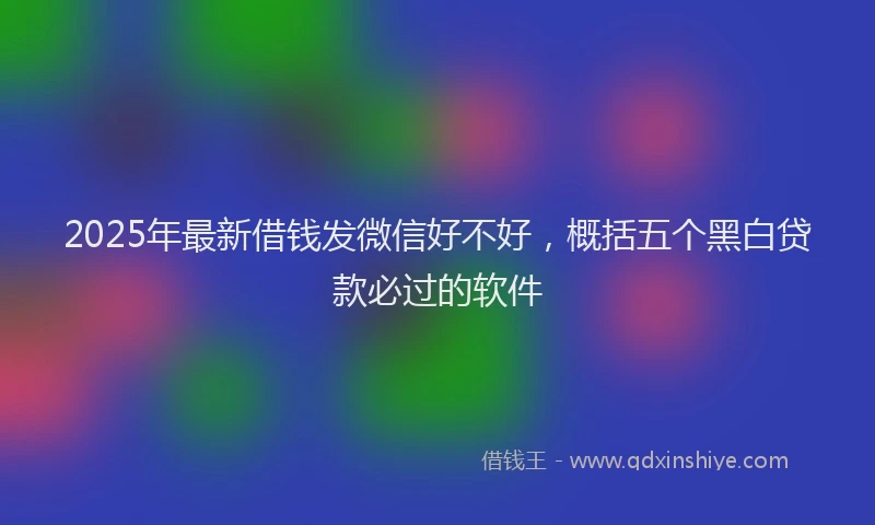 2025年最新借钱发微信好不好，概括五个黑白贷款必过的软件