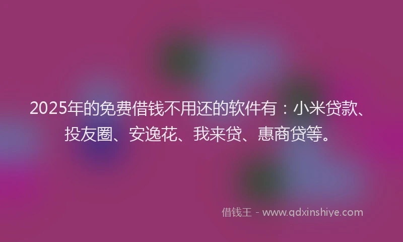 2025年的免费借钱不用还的软件有：小米贷款、投友圈、安逸花、我来贷、惠商贷等。