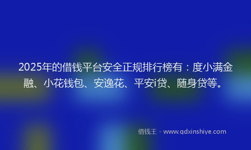 2025年的借钱平台安全正规排行榜有：度小满金融、小花钱包、安逸花、平安i贷、随身贷等。