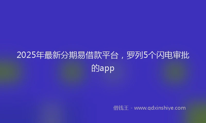 2025年最新分期易借款平台，罗列5个闪电审批的app