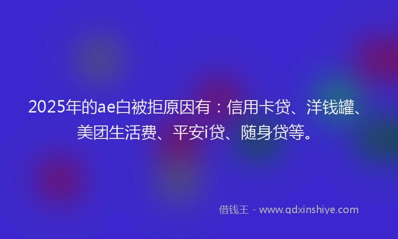 2025年的ae白被拒原因有：信用卡贷、洋钱罐、美团生活费、平安i贷、随身贷等。