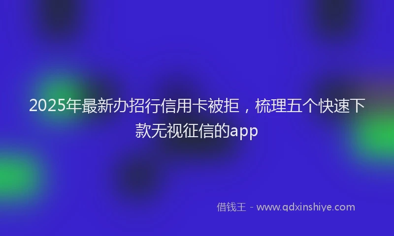 2025年最新办招行信用卡被拒，梳理五个快速下款无视征信的app