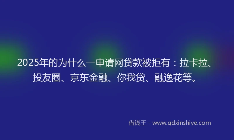 2025年的为什么一申请网贷款被拒有：拉卡拉、投友圈、京东金融、你我贷、融逸花等。