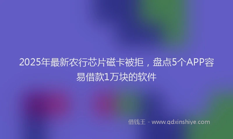 2025年最新农行芯片磁卡被拒，盘点5个APP容易借款1万块的软件