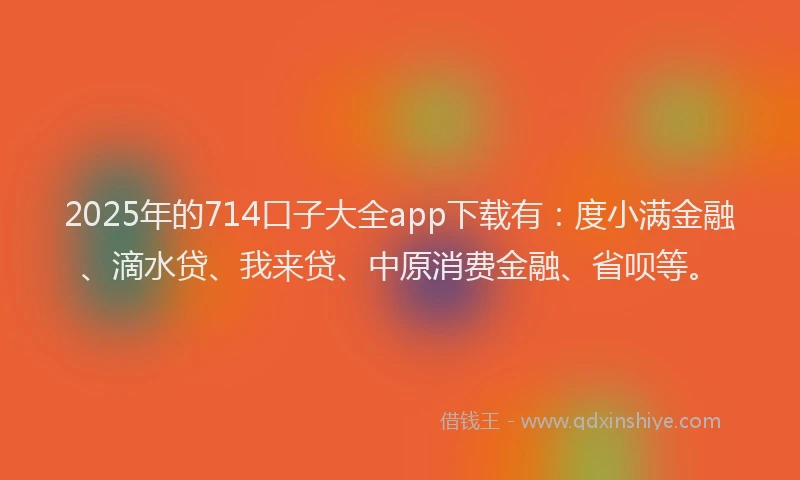 2025年的714口子大全app下载有：度小满金融、滴水贷、我来贷、中原消费金融、省呗等。