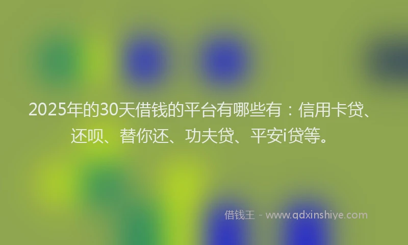 2025年的30天借钱的平台有哪些有：信用卡贷、还呗、替你还、功夫贷、平安i贷等。