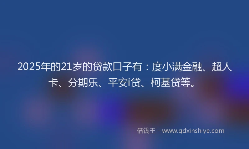 2025年的21岁的贷款口子有：度小满金融、超人卡、分期乐、平安i贷、柯基贷等。