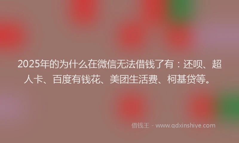 2025年的为什么在微信无法借钱了有：还呗、超人卡、百度有钱花、美团生活费、柯基贷等。