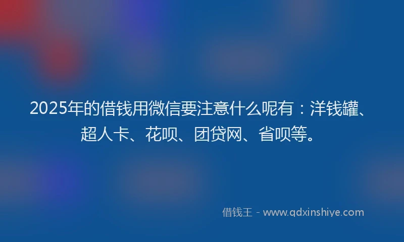 2025年的借钱用微信要注意什么呢有：洋钱罐、超人卡、花呗、团贷网、省呗等。