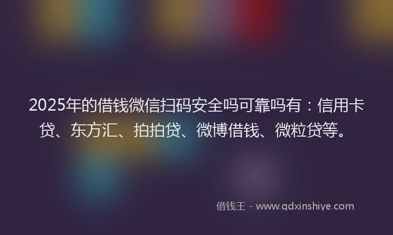 2025年的借钱微信扫码安全吗可靠吗有：信用卡贷、东方汇、拍拍贷、微博借钱、微粒贷等。