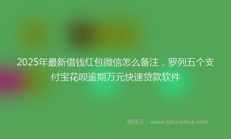 2025年最新借钱红包微信怎么备注，罗列五个支付宝花呗逾期万元快速贷款软件