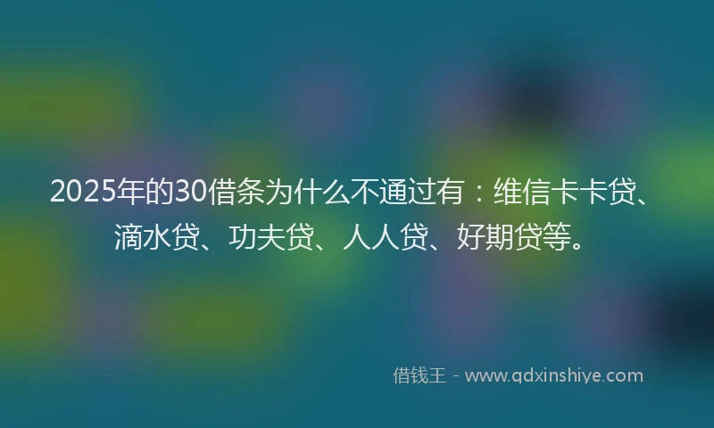 2025年的30借条为什么不通过有：维信卡卡贷、滴水贷、功夫贷、人人贷、好期贷等。