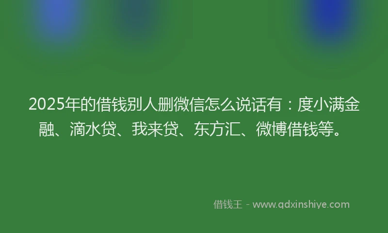 2025年的借钱别人删微信怎么说话有：度小满金融、滴水贷、我来贷、东方汇、微博借钱等。