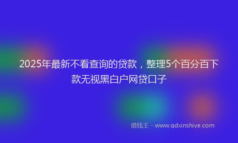 2025年最新不看查询的贷款，整理5个百分百下款无视黑白户网贷口子