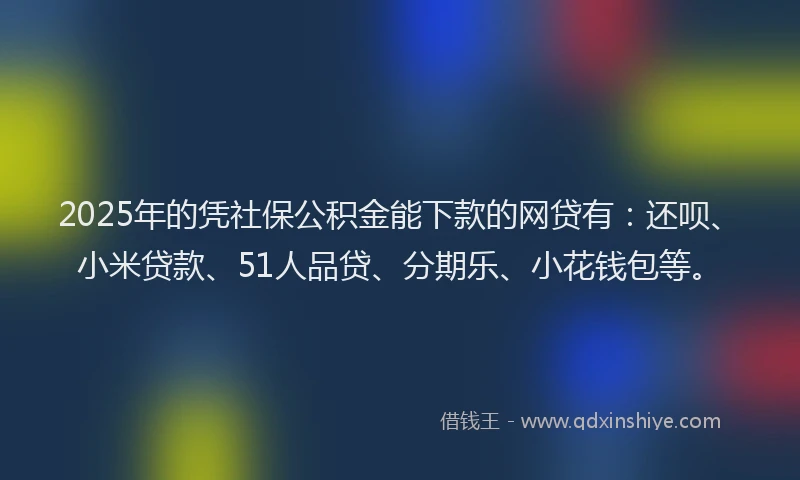 2025年的凭社保公积金能下款的网贷有：还呗、小米贷款、51人品贷、分期乐、小花钱包等。