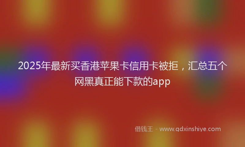 2025年最新买香港苹果卡信用卡被拒，汇总五个网黑真正能下款的app