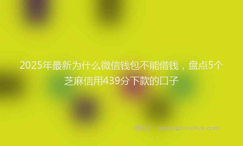 2025年最新为什么微信钱包不能借钱，盘点5个芝麻信用439分下款的口子