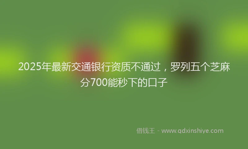 2025年最新交通银行资质不通过，罗列五个芝麻分700能秒下的口子