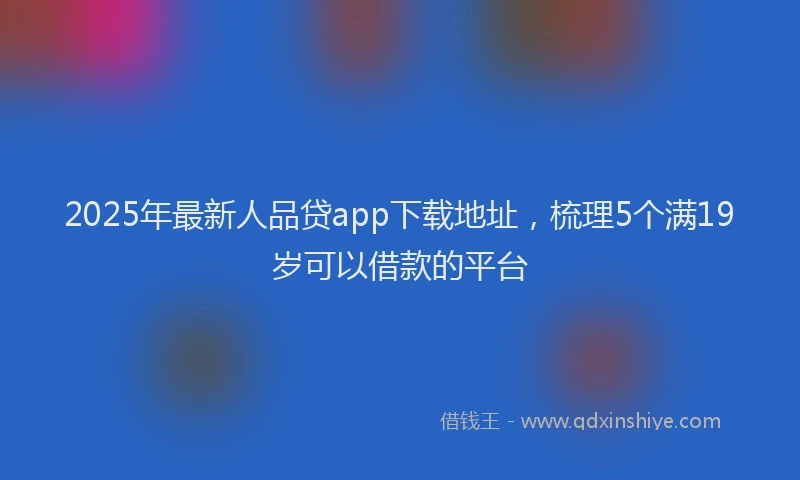 2025年最新人品贷app下载地址，梳理5个满19岁可以借款的平台