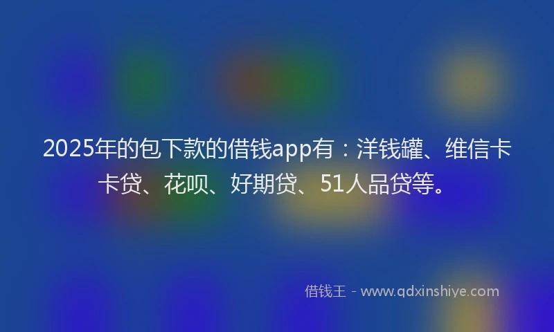 2025年的包下款的借钱app有：洋钱罐、维信卡卡贷、花呗、好期贷、51人品贷等。