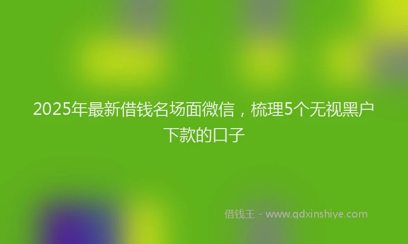 2025年最新借钱名场面微信，梳理5个无视黑户下款的口子