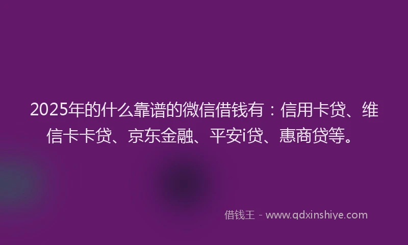 2025年的什么靠谱的微信借钱有：信用卡贷、维信卡卡贷、京东金融、平安i贷、惠商贷等。