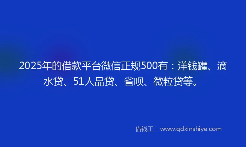 2025年的借款平台微信正规500有：洋钱罐、滴水贷、51人品贷、省呗、微粒贷等。