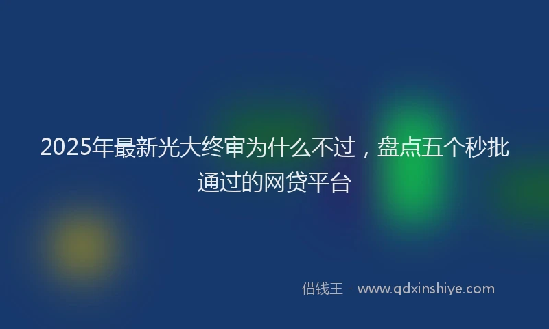 2025年最新光大终审为什么不过，盘点五个秒批通过的网贷平台